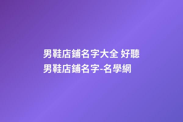 男鞋店鋪名字大全 好聽男鞋店鋪名字-名學網